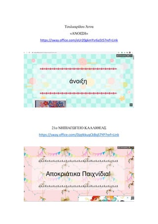 Τουλκαρίδου Άννα
«ΑΝΟΙΞΗ»
https://sway.office.com/eUr20gkmYsr6a5t5?ref=Link
21o ΝΗΠΙΑΓΩΓΕΙΟ ΚΑΛΛΙΘΕΑΣ
https://sway.office.com/DjqtkkuqCkBqS7YP?ref=Link
 