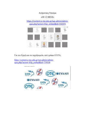 Ανδρονίκη Τσούρα
«ΟΙ 12 ΘΕΟΙ»
https://content.e-me.edu.gr/wp-admin/admin-
ajax.php?action=h5p_embed&id=733373
Για τον Ερμή και τα ταχυδρομεία, πού γράφει ΕΛΤΑ;
https://content.e-me.edu.gr/wp-admin/admin-
ajax.php?action=h5p_embed&id=739538
 