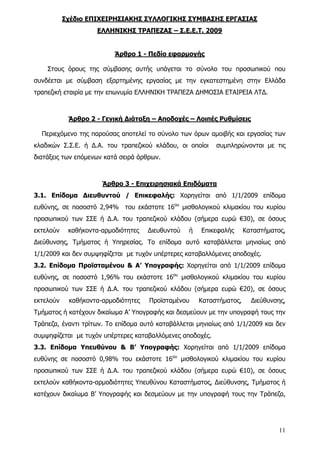 Σχέδιο ΕΠΙΧΕΙΡΗΣΙΑΚΗΣ ΣΥΛΛΟΓΙΚΗΣ ΣΥΜΒΑΣΗΣ ΕΡΓΑΣΙΑΣ
                     ΕΛΛΗΝΙΚΗΣ ΤΡΑΠΕΖΑΣ – Σ.Ε.Ε.Τ. 2009


                          Άρθρο 1 - Πεδίο εφαρμογής

    Στους όρους της σύμβασης αυτής υπάγεται το σύνολο του προσωπικού που
συνδέεται με σύμβαση εξαρτημένης εργασίας με την εγκατεστημένη στην Ελλάδα
τραπεζική εταιρία με την επωνυμία ΕΛΛΗΝΙΚΗ ΤΡΑΠΕΖΑ ΔΗΜΟΣΙΑ ΕΤΑΙΡΕΙΑ ΛΤΔ.



            Άρθρο 2 - Γενική Διάταξη – Αποδοχές – Λοιπές Ρυθμίσεις

  Περιεχόμενο της παρούσας αποτελεί το σύνολο των όρων αμοιβής και εργασίας των
κλαδικών Σ.Σ.Ε. ή Δ.Α. του τραπεζικού κλάδου, οι οποίοι    συμπληρώνονται με τις
διατάξεις των επόμενων κατά σειρά άρθρων.



                      Άρθρο 3 - Επιχειρησιακά Επιδόματα
3.1. Επίδομα Διευθυντού / Επικεφαλής: Χορηγείται από 1/1/2009 επίδομα
ευθύνης, σε ποσοστό 2,94% του εκάστοτε 16ου μισθολογικού κλιμακίου του κυρίου
προσωπικού των ΣΣΕ ή Δ.Α. του τραπεζικού κλάδου (σήμερα ευρώ €30), σε όσους
εκτελούν    καθήκοντα-αρμοδιότητες   Διευθυντού   ή   Επικεφαλής      Καταστήματος,
Διεύθυνσης, Τμήματος ή Υπηρεσίας. Το επίδομα αυτό καταβάλλεται μηνιαίως από
1/1/2009 και δεν συμψηφίζεται με τυχόν υπέρτερες καταβαλλόμενες αποδοχές.
3.2. Επίδομα Προϊσταμένου & Α’ Υπογραφής: Χορηγείται από 1/1/2009 επίδομα
ευθύνης, σε ποσοστό 1,96% του εκάστοτε 16ου μισθολογικού κλιμακίου του κυρίου
προσωπικού των ΣΣΕ ή Δ.Α. του τραπεζικού κλάδου (σήμερα ευρώ €20), σε όσους
εκτελούν    καθήκοντα-αρμοδιότητες   Προϊσταμένου     Καταστήματος,     Διεύθυνσης,
Τμήματος ή κατέχουν δικαίωμα Α’ Υπογραφής και δεσμεύουν με την υπογραφή τους την
Τράπεζα, έναντι τρίτων. Το επίδομα αυτό καταβάλλεται μηνιαίως από 1/1/2009 και δεν
συμψηφίζεται με τυχόν υπέρτερες καταβαλλόμενες αποδοχές.
3.3. Επίδομα Υπευθύνου & Β’ Υπογραφής: Χορηγείται από 1/1/2009 επίδομα
ευθύνης σε ποσοστό 0,98% του εκάστοτε 16ου μισθολογικού κλιμακίου του κυρίου
προσωπικού των ΣΣΕ ή Δ.Α. του τραπεζικού κλάδου (σήμερα ευρώ €10), σε όσους
εκτελούν καθήκοντα-αρμοδιότητες Υπευθύνου Καταστήματος, Διεύθυνσης, Τμήματος ή
κατέχουν δικαίωμα Β’ Υπογραφής και δεσμεύουν με την υπογραφή τους την Τράπεζα,




                                                                                 11
 