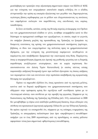 μεσολάβηση των τραπεζών στην αξιοποίηση σημαντικών πόρων του ΕΣΠΑ-Δ’ ΚΠΣ
για την ενίσχυση των επιχειρήσεων αποτελούν σαφείς ενδείξεις ότι ο κλάδος
αντιμετωπίζει την κρίση ως ευκαιρία εξυγίανσης των μεγεθών του, δημιουργώντας
υγιέστερες βάσεις κερδοφορίας για το μέλλον και ελαχιστοποιώντας τις συνέπειες
των εσφαλμένων επιλογών του παρελθόντος, στις επενδυτικές του, κυρίως,
τοποθετήσεις.
      2. Στον αντίποδα, ωστόσο, αυτής της θετικής πορείας ανάκαμψης του Ομίλου
και του χρηματοπιστωτικού κλάδου εν γένει, κινήθηκε αναμφίβολα κατά το ίδιο
διάστημα το πραγματικό εισόδημα των εργαζομένων, οι οποίοι, παρά το γεγονός
ότι υπήρξαν βασικός μοχλός της προσπάθειας της Τράπεζας να ξεπεράσει τις
δυσμενείς επιπτώσεις της κρίσης του χρηματοπιστωτικού συστήματος (αμέτοχοι,
βεβαίως, οι ίδιοι των ευεργετημάτων της πολιτείας προς τα χρηματοπιστωτικά
ιδρύματα, για την ενίσχυση της ρευστότητας) παρέμειναν εκτεθειμένοι σε
παράγοντες που υποβάθμισαν δραματικά την οικονομική τους θέση. Παράγοντες
όπως η υπερφορολόγηση (έμμεση και άμεση) της μισθωτής εργασίας και η διαρκής
πυροδότηση      ανεξέλεγκτων   ανατιμήσεων,   που   σε   καμία   περίπτωση   δεν
αποτυπώνονται στο Δείκτη Τιμών Καταναλωτή (ο οποίος πάντως επίσης
παρουσιάζει αυξητική δυναμική) έχουν προ πολλού εξανεμίσει τις όποιες αυξήσεις
των περασμένων ετών και συντείνουν στην προϊούσα υποβάθμιση της αγοραστικής
δύναμης των εργαζομένων.
      Πρέπει να σημειωθεί εξάλλου ότι, όπως προκύπτει από τις σχετικές μελέτες,
κανένα από τα δομικά προβλήματα του χρηματοπιστωτικού συστήματος που
οδήγησαν στην πρόσφατη κρίση δεν σχετίζεται καθ’ οιονδήποτε τρόπο με το
«λειτουργικό κόστος» που συνδέεται με την αμοιβή της εργασίας. Σύμφωνα με τις
διαπιστώσεις της Έκθεσης της Τράπεζας της Ελλάδος (σελ. 111), ουσιαστικά το 2008
δεν μεταβλήθηκε η ετήσια ανά υπάλληλο μισθολογική δαπάνη, λόγω αλλαγών στη
σύνθεση του προσωπικού (αρνητική ωρίμαση). Ειδικά δε για την Ελληνική Τράπεζα,
θα πρέπει σχετικά να επισημανθεί ότι, σύμφωνα με τις επίσημες ενημερώσεις της
Τράπεζας, οι αποχωρήσεις παλαιότερων (και άρα «ακριβότερων») συναδέλφων
υπήρξαν για το έτος 2009 περισσότερες από τις προσλήψεις, οι οποίες μάλιστα
αφορούσαν νέους (και σημαντικά «φθηνότερους») συναδέλφους.




                                                                               4
 