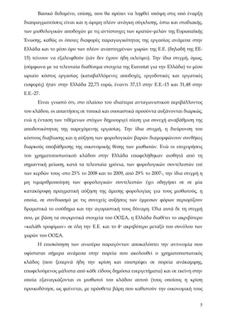 Βασικό δεδομένο, επίσης, που θα πρέπει να ληφθεί υπόψη στις υπό έναρξη
διαπραγματεύσεις είναι και η ώριμη πλέον ανάγκη σύγκλισης, έστω και σταδιακής,
των μισθολογικών αποδοχών με τις αντίστοιχες των κρατών-μελών της Ευρωπαϊκής
Ένωσης, καθώς οι όποιες διαφορές παραγωγικότητας της εργασίας ανάμεσα στην
Ελλάδα και το μέσο όρο των πλέον αναπτυγμένων χωρών της Ε.Ε. (δηλαδή της ΕΕ-
15) τείνουν να εξαλειφθούν (εάν δεν έχουν ήδη εκλείψει). Την ίδια στιγμή, όμως,
(σύμφωνα με τα τελευταία διαθέσιμα στοιχεία της Eurostat για την Ελλάδα) το μέσο
ωριαίο κόστος εργασίας (καταβαλλόμενες αποδοχές, εργοδοτικές και εργατικές
εισφορές) ήταν στην Ελλάδα 22,73 ευρώ, έναντι 37,13 στην Ε.Ε.-15 και 31,48 στην
Ε.Ε.-27.
      Είναι γνωστό ότι, στο πλαίσιο του ιδιαίτερα ανταγωνιστικού περιβάλλοντος
του κλάδου, οι απαιτήσεις σε τυπικά και ουσιαστικά προσόντα αυξάνονται διαρκώς,
ενώ η ένταση των τιθέμενων στόχων δημιουργεί πίεση για συνεχή αναβάθμιση της
αποδοτικότητας της παρεχόμενης εργασίας. Την ίδια στιγμή, η διεύρυνση του
κόστους διαβίωσης και η αύξηση των φορολογικών βαρών διαμορφώνουν συνθήκες
διαρκούς υποβάθμισης της οικονομικής θέσης των μισθωτών. Ενώ οι επιχειρήσεις
του χρηματοπιστωτικού κλάδου στην Ελλάδα επωφελήθηκαν αισθητά από τη
σημαντική μείωση, κατά τα τελευταία χρόνια, των φορολογικών συντελεστών επί
των κερδών τους -στο 25% το 2008 και το 2009, από 29% το 2007-, την ίδια στιγμή η
μη τιμαριθμοποίηση των φορολογικών συντελεστών έχει οδηγήσει σε σε μία
κατακόρυφη πραγματική αύξηση της άμεσης φορολογίας για τους μισθωτούς, η
οποία, σε συνδυασμό με τις συνεχείς αυξήσεις των έμμεσων φόρων περιορίζουν
δραματικά το εισόδημα και την αγοραστική τους δύναμη. Όλα αυτά δε τη στιγμή
που, με βάση τα συγκριτικά στοιχεία του ΟΟΣΑ, η Ελλάδα διαθέτει το ακριβότερο
«καλάθι τροφίμων» σε όλη την Ε.Ε. και το 4ο ακριβότερο μεταξύ του συνόλου των
χωρών του ΟΟΣΑ.
      Η επισκόπηση των ανωτέρω παραγόντων αποκαλύπτει την αντινομία που
υφίσταται σήμερα ανάμεσα στην πορεία που ακολουθεί ο χρηματοπιστωτικός
κλάδος (που ξεπερνά ήδη την κρίση και επιστρέφει σε πορεία ανάκαμψης,
επωφελούμενος μάλιστα από κάθε είδους δημόσια ευεργετήματα) και σε εκείνη στην
οποία εξαναγκάζονται οι μισθωτοί του κλάδου αυτού (τους οποίους η κρίση
προικοδότησε, ως φαίνεται, με πρόσθετα βάρη που καθιστούν την οικονομική τους


                                                                               5
 