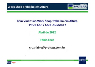 Bem Vindos ao Work Shop Trabalho em Altura
PROT-CAP / CAPITAL SAFETY
Abril de 2012
Fabio Cruz
cruz.fabio@protcap.com.br
Work Shop Trabalho em Altura
 