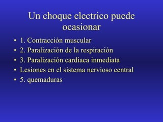 Un choque electrico puede ocasionar 1. Contracción muscular 2. Paralización de la respiración 3. Paralización cardiaca inmediata Lesiones en el sistema nervioso central 5. quemaduras 
