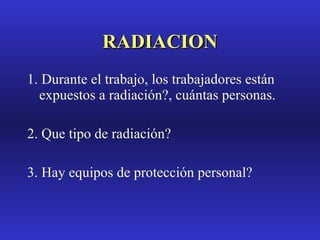 RADIACION 1. Durante el trabajo, los trabajadores están expuestos a radiación?, cuántas personas. 2. Que tipo de radiación? 3. Hay equipos de protección personal? 