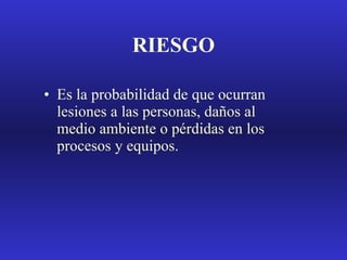 RIESGO Es la probabilidad de que ocurran lesiones a las personas, daños al medio ambiente o pérdidas en los procesos y equipos. 