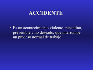 ACCIDENTE Es un acontecimiento violento, repentino, prevenible y no deseado, que interrumpe un proceso normal de trabajo. 