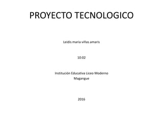 PROYECTO TECNOLOGICO
Leidis maria viñas amaris
10:02
Institución Educativa Liceo Moderno
Magangue
2016
 