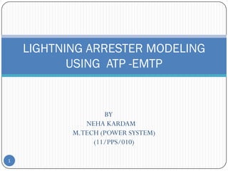 LIGHTNING ARRESTER MODELING
           USING ATP -EMTP


                   BY
              NEHA KARDAM
           M.TECH (POWER SYSTEM)
                (11/PPS/010)

1
 