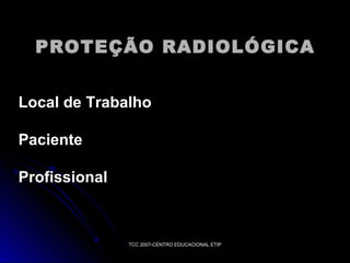 PROTEÇÃO RADIOLÓGICA
Local de Trabalho
Paciente
Profissional

TCC 2007-CENTRO EDUCACIONAL ETIP

 