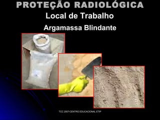 PROTEÇÃO RADIOLÓGICA
Local de Trabalho
Argamassa Blindante

TCC 2007-CENTRO EDUCACIONAL ETIP

 