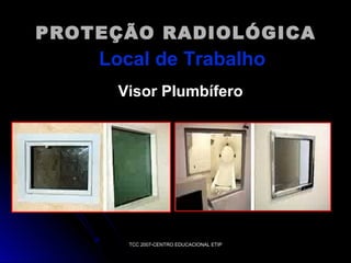 PROTEÇÃO RADIOLÓGICA

Local de Trabalho
Visor Plumbífero

TCC 2007-CENTRO EDUCACIONAL ETIP

 