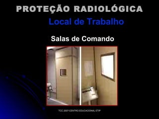 PROTEÇÃO RADIOLÓGICA

Local de Trabalho
Salas de Comando

TCC 2007-CENTRO EDUCACIONAL ETIP

 