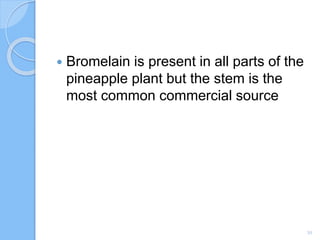  Bromelain is present in all parts of the
pineapple plant but the stem is the
most common commercial source
10
 