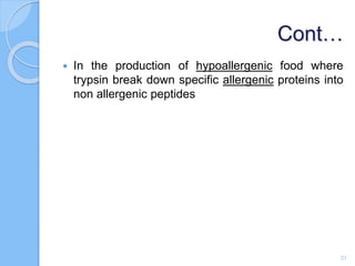 Cont…
 In the production of hypoallergenic food where
trypsin break down specific allergenic proteins into
non allergenic peptides
23
 