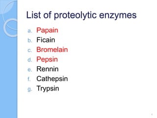 List of proteolytic enzymes
a. Papain
b. Ficain
c. Bromelain
d. Pepsin
e. Rennin
f. Cathepsin
g. Trypsin
4
 