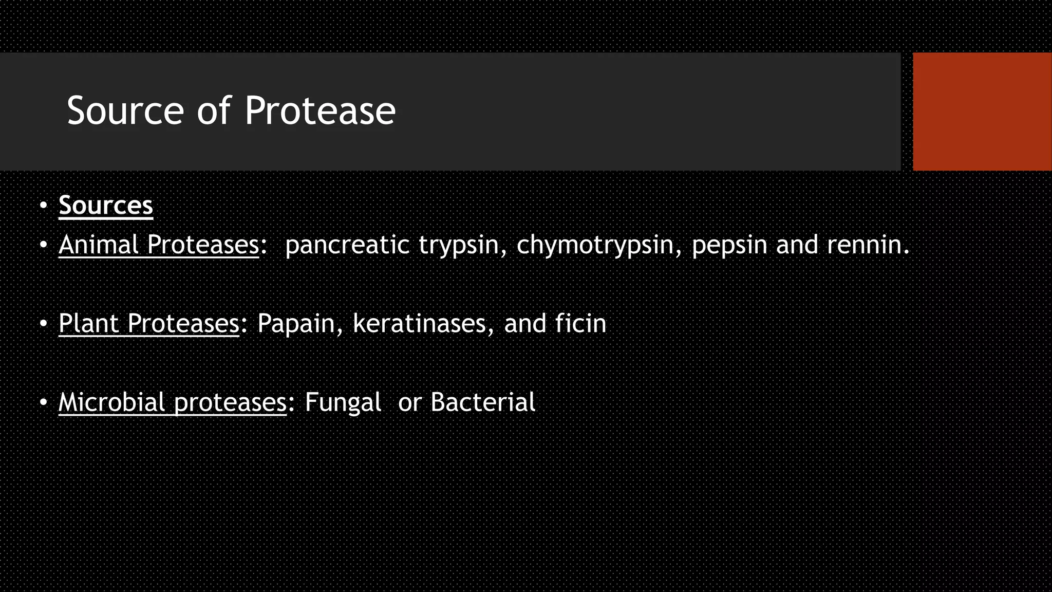 Source of Protease
• Sources
• Animal Proteases: pancreatic trypsin, chymotrypsin, pepsin and rennin.
• Plant Proteases: Papain, keratinases, and ficin
• Microbial proteases: Fungal or Bacterial
 