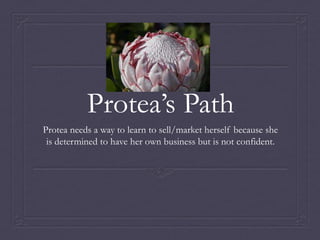 Protea’s Path
Protea needs a way to learn to sell/market herself because she
is determined to have her own business but is not confident.
 