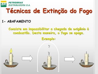 Técnicas de Extinção do Fogo
1- ABAFAMENTO
Consiste em impossibilitar a chegada de oxigênio à
combustão. Desta maneira, o fogo se apaga.
Exemplo:
 