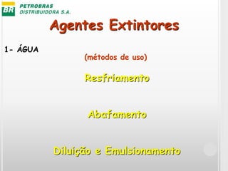 Agentes Extintores
1- ÁGUA
(métodos de uso)
Resfriamento
Abafamento
Diluição e Emulsionamento
 
