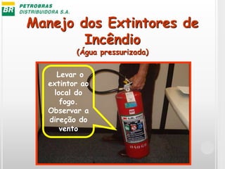 Manejo dos Extintores de
Incêndio
(Água pressurizada)
Levar o
extintor ao
local do
fogo.
Observar a
direção do
vento
 