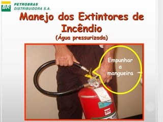 Manejo dos Extintores de
Incêndio
(Água pressurizada)
Empunhar
a
mangueira
 