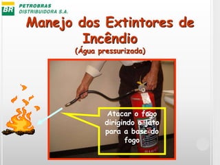 Manejo dos Extintores de
Incêndio
(Água pressurizada)
Atacar o fogo
dirigindo o jato
para a base do
fogo
 