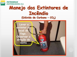 Manejo dos Extintores de
Incêndio
(Dióxido de Carbono – CO2)
Levar o
extintor ao
local do
fogo.
Observar a
direção do
vento
 