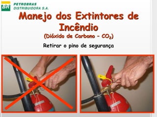 Manejo dos Extintores de
Incêndio
(Dióxido de Carbono – CO2)
Retirar o pino de segurança
 