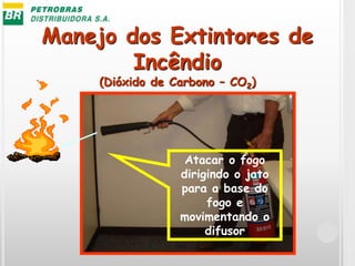 Manejo dos Extintores de
Incêndio
(Dióxido de Carbono – CO2)
Atacar o fogo
dirigindo o jato
para a base do
fogo e
movimentando o
difusor
 