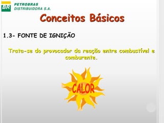 Conceitos Básicos
1.3- FONTE DE IGNIÇÃO
Trata-se do provocador da reação entre combustível e
comburente.
 