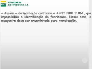 - Ausência de marcação conforme a ABNT NBR 11861, que
impossibilite a identificação do fabricante. Neste caso, a
mangueira deve ser encaminhada para manutenção.
 