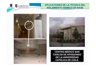 APLICACIONES DE LA TÉCNICA DELAPLICACIONES DE LA TÉCNICA DEL
AISLAMIENTO SÍSMICO DE BASEAISLAMIENTO SÍSMICO DE BASE
CENTRO MÉDICO SANCENTRO MÉDICO SAN
CARLOS DE APOQUINDOCARLOS DE APOQUINDO
DE LA UNIVERSIDADDE LA UNIVERSIDAD
CATÓLICA DE CHILE.CATÓLICA DE CHILE.
 