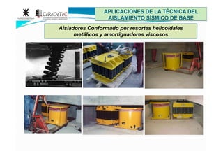Aisladores Conformado por resortes helicoidalesAisladores Conformado por resortes helicoidales
metálicos y amortiguadores viscososmetálicos y amortiguadores viscosos
APLICACIONES DE LA TÉCNICA DELAPLICACIONES DE LA TÉCNICA DEL
AISLAMIENTO SÍSMICO DE BASEAISLAMIENTO SÍSMICO DE BASE
 
