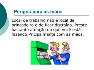 Perigos para as mãos
Local de trabalho não é local de
brincadeira e de ficar distraído. Preste
bastante atenção no que você está
fazendo.Pricipalmente com as mãos.
 