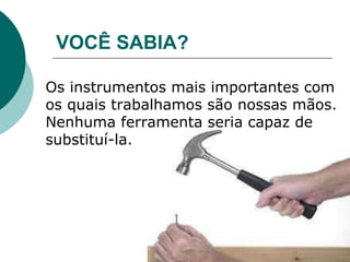 Os instrumentos mais importantes com
os quais trabalhamos são nossas mãos.
Nenhuma ferramenta seria capaz de
substituí-la.
VOCÊ SABIA?
 