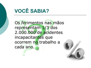 VOCÊ SABIA?
Os ferimentos nas mãos
representam 1/3 dos
2.000.000 de acidentes
incapacitantes que
ocorrem no trabalho a
cada ano.
 