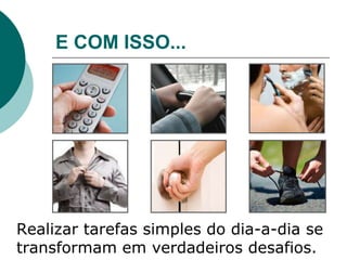 E COM ISSO...
Realizar tarefas simples do dia-a-dia se
transformam em verdadeiros desafios.
 