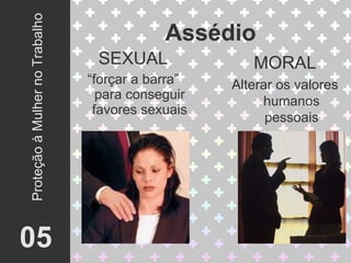 Assédio SEXUAL “ forçar a barra” para conseguir favores sexuais 05 Proteção à Mulher no Trabalho MORAL Alterar os valores humanos pessoais 