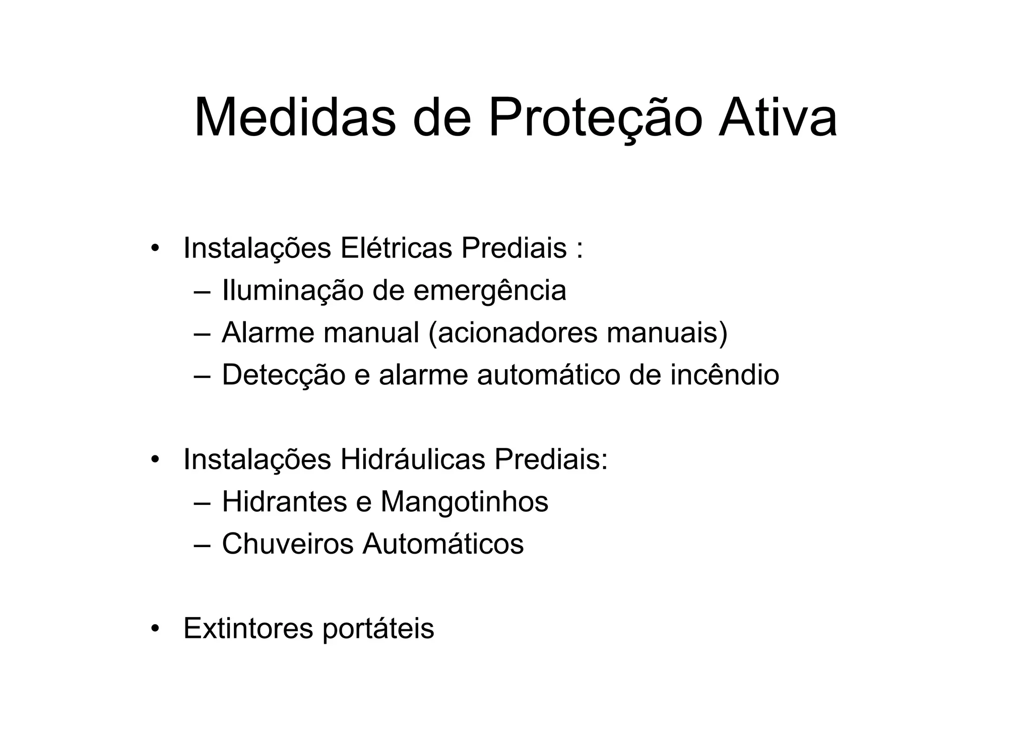 Medidas de Proteção Ativa
• Instalações Elétricas Prediais :
– Iluminação de emergência
– Alarme manual (acionadores manuais)
– Detecção e alarme automático de incêndio
• Instalações Hidráulicas Prediais:
– Hidrantes e Mangotinhos
– Chuveiros Automáticos
• Extintores portáteis
 