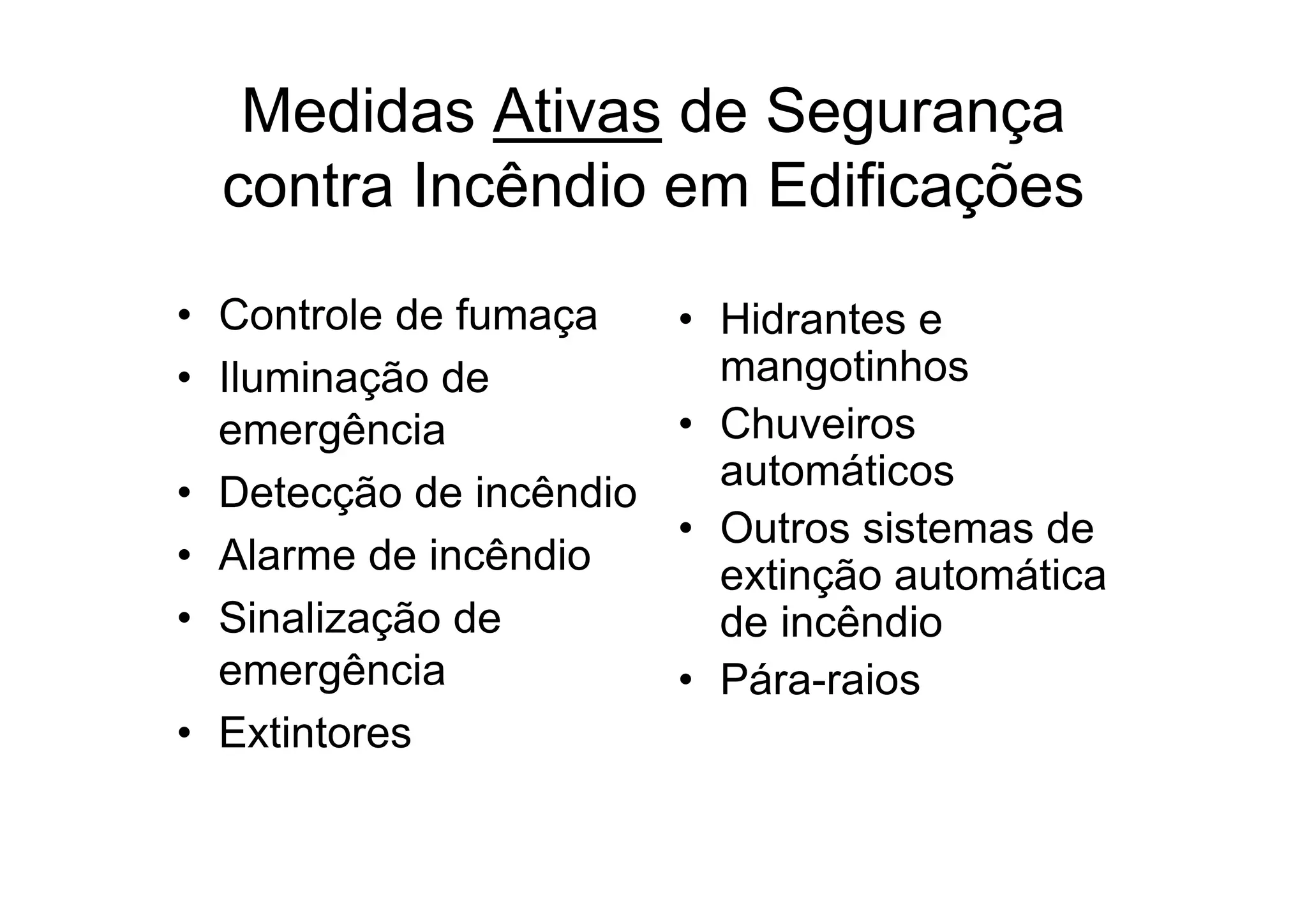 Medidas Ativas de Segurança
contra Incêndio em Edificações
• Controle de fumaça
• Iluminação de
emergência
• Detecção de incêndio
• Alarme de incêndio
• Sinalização de
emergência
• Extintores
• Hidrantes e
mangotinhos
• Chuveiros
automáticos
• Outros sistemas de
extinção automática
de incêndio
• Pára-raios
 