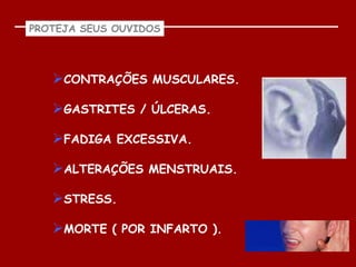 PROTEJA SEUS OUVIDOS




   CONTRAÇÕES MUSCULARES.

   GASTRITES / ÚLCERAS.

   FADIGA EXCESSIVA.

   ALTERAÇÕES MENSTRUAIS.

   STRESS.

   MORTE ( POR INFARTO ).
 