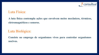 Luta Física:
A luta física contempla ações que envolvem meios mecânicos, térmicos,
eletromagnéticos e sonoros.
Luta Biológica:
Consiste no emprego de organismos vivos para controlar organismos
nocivos.
 