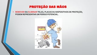 • REMOVER OU ELIMINARTELAS, PLACAS OU DISPOSITIVOS DE PROTEÇÃO,
PODEM REPRESENTAR UM PERIGO POTENCIAL.
PROTEÇÃO DAS MÃOS
 