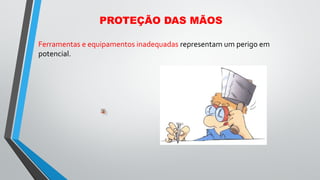 PROTEÇÃO DAS MÃOS
Ferramentas e equipamentos inadequadas representam um perigo em
potencial.
 