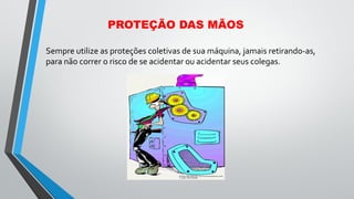 PROTEÇÃO DAS MÃOS
Sempre utilize as proteções coletivas de sua máquina, jamais retirando-as,
para não correr o risco de se acidentar ou acidentar seus colegas.
 