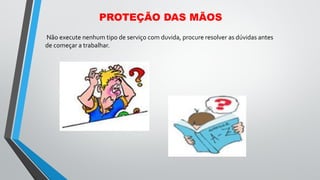 Não execute nenhum tipo de serviço com duvida, procure resolver as dúvidas antes
de começar a trabalhar.
PROTEÇÃO DAS MÃOS
 