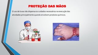 O uso de luvas não dispensa os cuidados necessários na execução das
atividades principalmente quando envolvem produtos químicos.
PROTEÇÃO DAS MÃOS
 