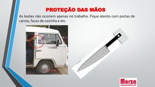 As lesões não ocorrem apenas no trabalho. Fique atento com portas de
carros, facas de cozinha e etc.
PROTEÇÃO DAS MÃOS
 