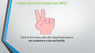 5 Razões Para Você Proteger Suas MÃOS
Você só tem duas, elas são importantes para o
seu sustento e o de sua família.
 