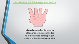 5 Razões Para Você Proteger Suas MÃOS
Não existem mãos de reserva,
elas nunca serão encontradas
no almoxarifado para reposição.
Nada as substitui completamente.
 